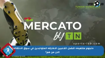 «نجوم ملتهبة» أفضل اللاعبين الأفارقة المتواجدين في سوق الانتقالات الآن من هم؟